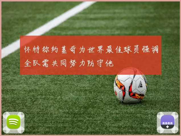 怀特称约基奇为世界最佳球员强调全队需共同努力防守他