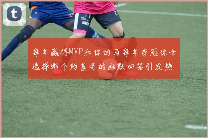 每年赢得MVP和你的马每年夺冠你会选择哪个约基奇的幽默回答引发热议
