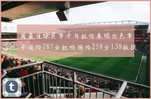 周最佳球员华子与杜伦表现出色华子场均287分杜伦场均258分138板投篮命中率高达639